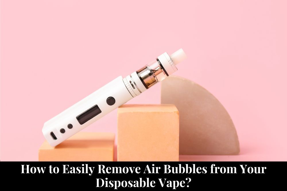 How to Easily Remove Air Bubbles from Your Disposable Vape?